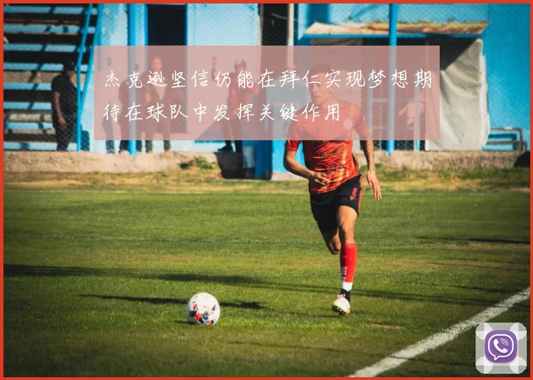 杰克逊坚信仍能在拜仁实现梦想期待在球队中发挥关键作用