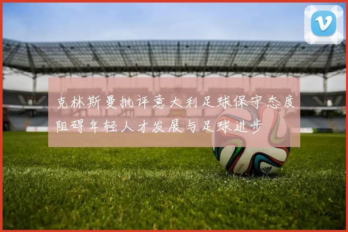 克林斯曼批评意大利足球保守态度阻碍年轻人才发展与足球进步