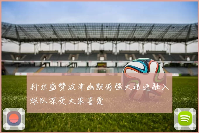 科尔盛赞波津幽默感强大迅速融入球队深受大家喜爱