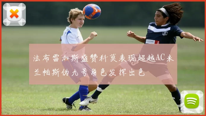 法布雷加斯盛赞科莫表现超越AC米兰帕斯伪九号角色发挥出色