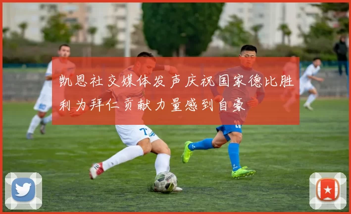 凯恩社交媒体发声庆祝国家德比胜利为拜仁贡献力量感到自豪