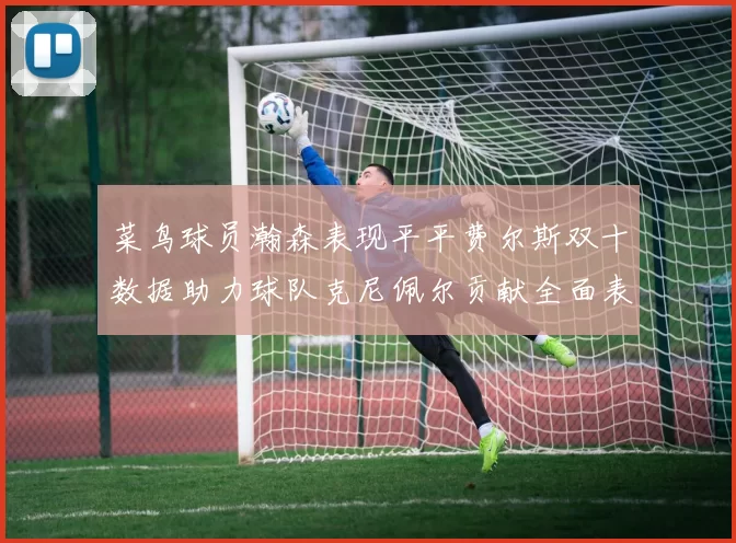 菜鸟球员瀚森表现平平费尔斯双十数据助力球队克尼佩尔贡献全面表现