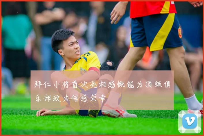拜仁小将首次亮相感慨能为顶级俱乐部效力倍感荣幸