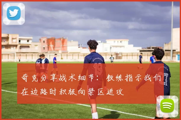 奇克分享战术细节：教练指示我们在边路时积极向禁区进攻