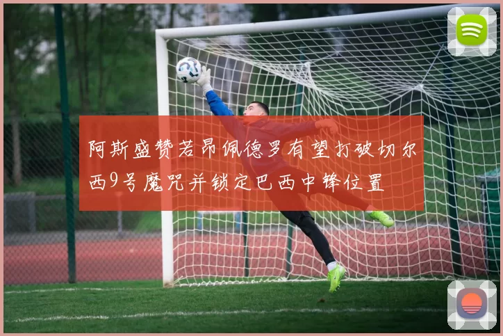 阿斯盛赞若昂佩德罗有望打破切尔西9号魔咒并锁定巴西中锋位置
