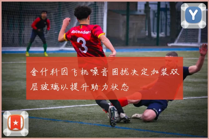 舍什科因飞机噪音困扰决定加装双层玻璃以提升助力状态
