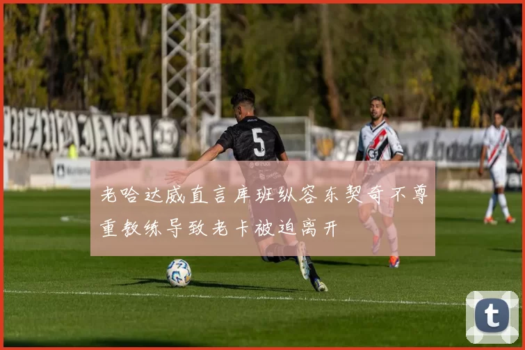 老哈达威直言库班纵容东契奇不尊重教练导致老卡被迫离开