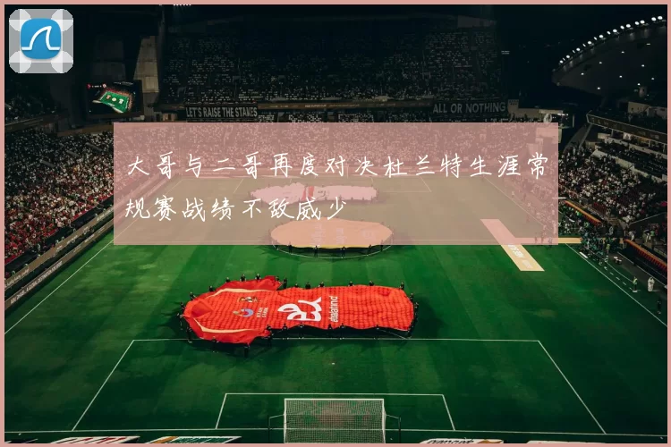 大哥与二哥再度对决杜兰特生涯常规赛战绩不敌威少