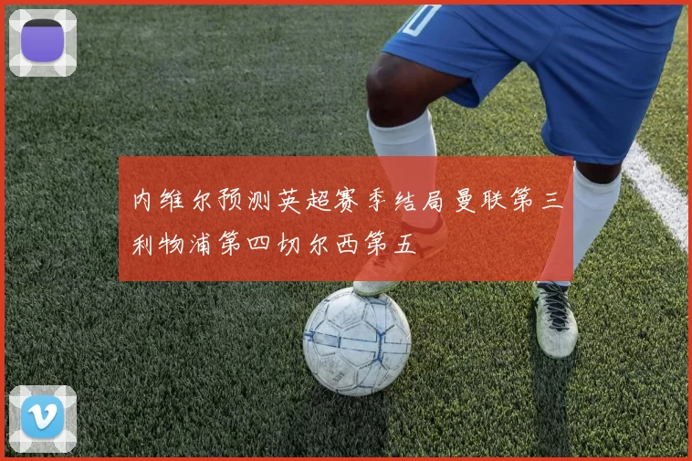 内维尔预测英超赛季结局曼联第三利物浦第四切尔西第五