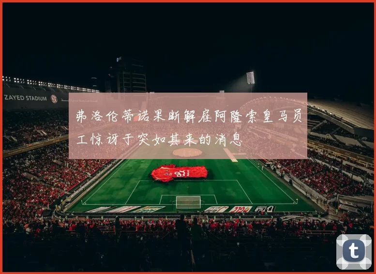 弗洛伦蒂诺果断解雇阿隆索皇马员工惊讶于突如其来的消息