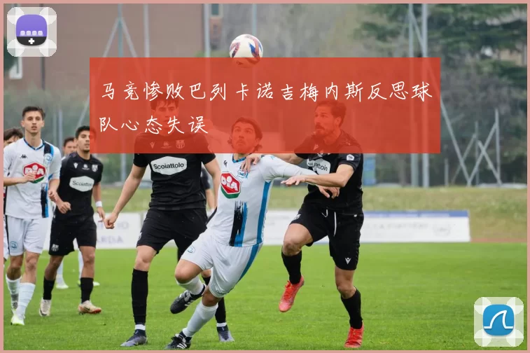 马竞惨败巴列卡诺吉梅内斯反思球队心态失误