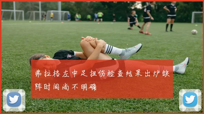 弗拉格左中足扭伤检查结果出炉缺阵时间尚不明确