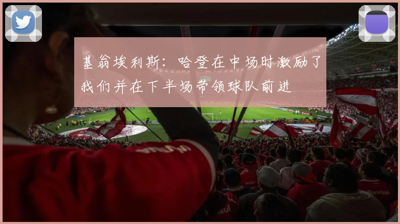 基翁埃利斯：哈登在中场时激励了我们并在下半场带领球队前进
