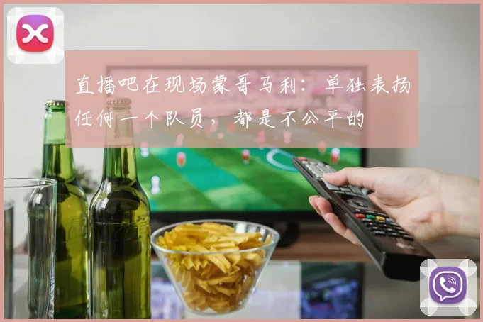 直播吧在现场蒙哥马利：单独表扬任何一个队员，都是不公平的
