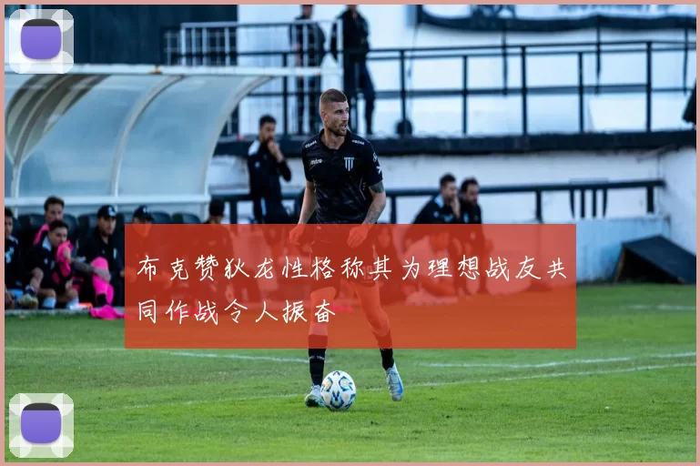 布克赞狄龙性格称其为理想战友共同作战令人振奋